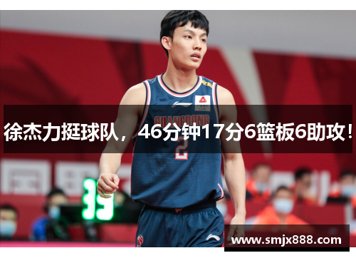 徐杰力挺球队，46分钟17分6篮板6助攻！