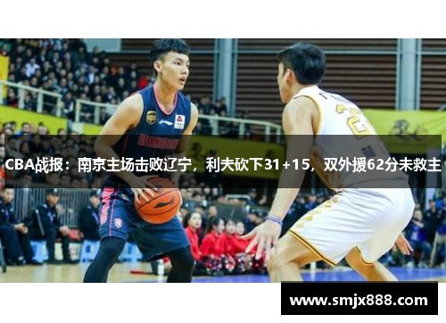 CBA战报：南京主场击败辽宁，利夫砍下31+15，双外援62分未救主