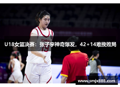 U18女篮决赛：张子宇神奇爆发，42+14难挽败局